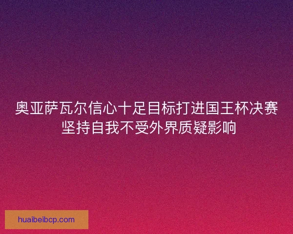 奥亚萨瓦尔信心十足目标打进国王杯决赛 坚持自我不受外界质疑影响