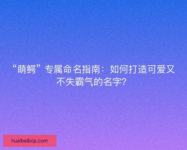“萌鳄” 专属命名指南：如何打造可爱又不失霸气的名字？