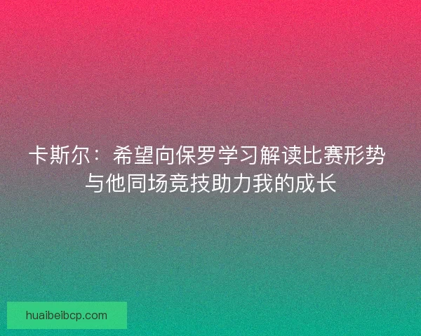 卡斯尔：希望向保罗学习解读比赛形势 与他同场竞技助力我的成长