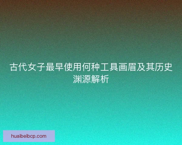 古代女子最早使用何种工具画眉及其历史渊源解析