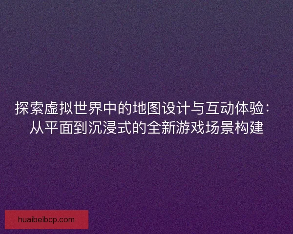 探索虚拟世界中的地图设计与互动体验：从平面到沉浸式的全新游戏场景构建