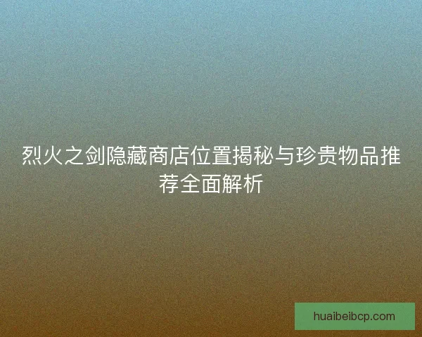 烈火之剑隐藏商店位置揭秘与珍贵物品推荐全面解析