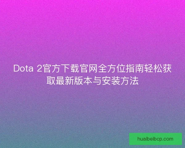 Dota 2官方下载官网全方位指南轻松获取最新版本与安装方法