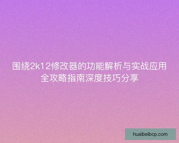 围绕2k12修改器的功能解析与实战应用全攻略指南深度技巧分享
