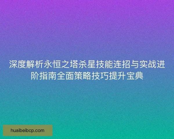深度解析永恒之塔杀星技能连招与实战进阶指南全面策略技巧提升宝典
