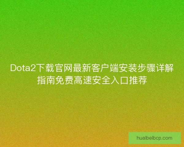 Dota2下载官网最新客户端安装步骤详解指南免费高速安全入口推荐