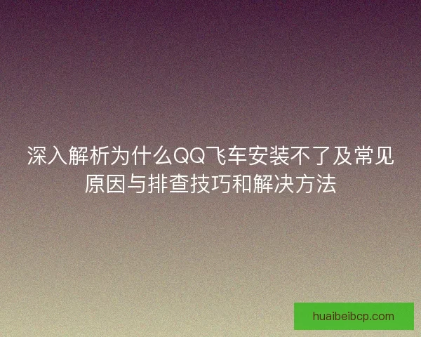 深入解析为什么QQ飞车安装不了及常见原因与排查技巧和解决方法