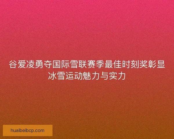 谷爱凌勇夺国际雪联赛季最佳时刻奖彰显冰雪运动魅力与实力