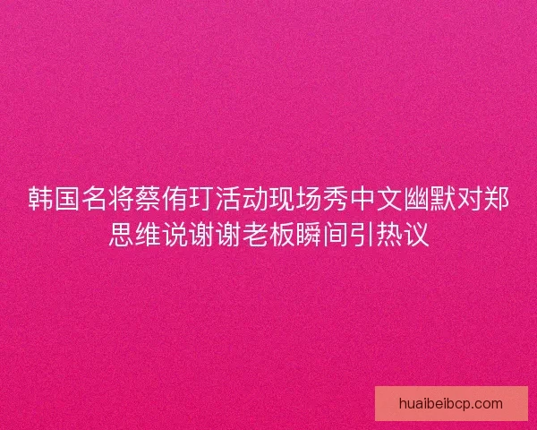 韩国名将蔡侑玎活动现场秀中文幽默对郑思维说谢谢老板瞬间引热议