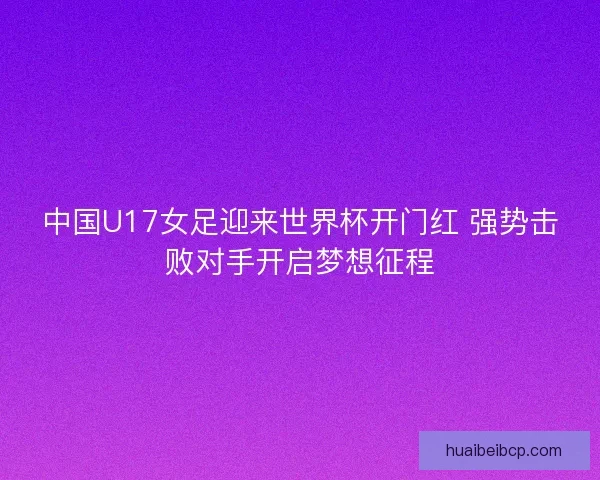 中国U17女足迎来世界杯开门红 强势击败对手开启梦想征程