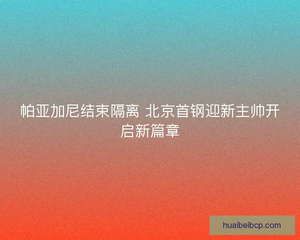 帕亚加尼结束隔离 北京首钢迎新主帅开启新篇章