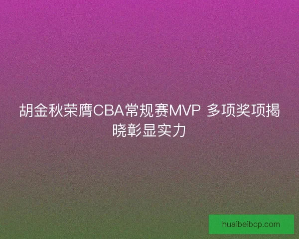 胡金秋荣膺CBA常规赛MVP 多项奖项揭晓彰显实力