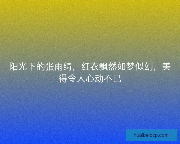 阳光下的张雨绮，红衣飘然如梦似幻，美得令人心动不已