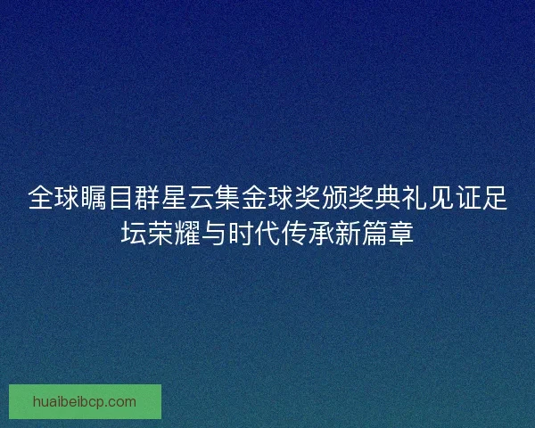 全球瞩目群星云集金球奖颁奖典礼见证足坛荣耀与时代传承新篇章
