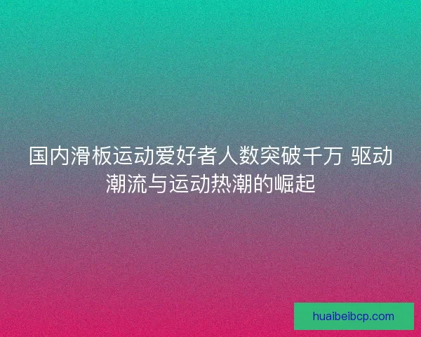国内滑板运动爱好者人数突破千万 驱动潮流与运动热潮的崛起