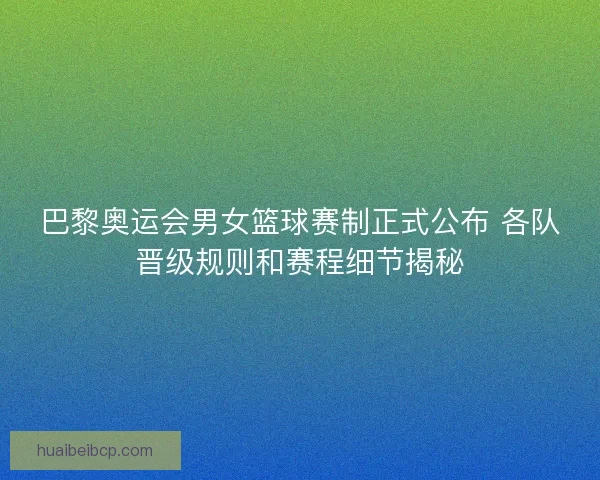巴黎奥运会男女篮球赛制正式公布 各队晋级规则和赛程细节揭秘