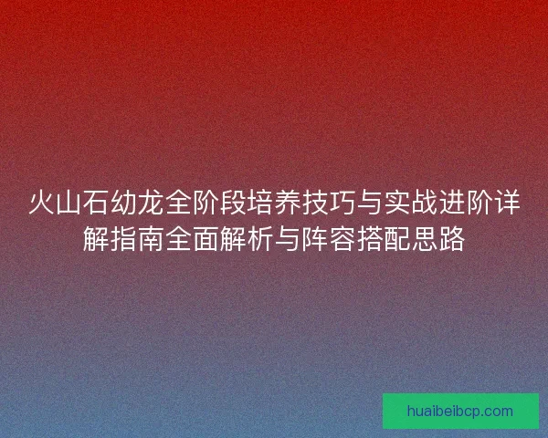 火山石幼龙全阶段培养技巧与实战进阶详解指南全面解析与阵容搭配思路