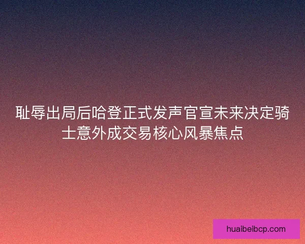 耻辱出局后哈登正式发声官宣未来决定骑士意外成交易核心风暴焦点