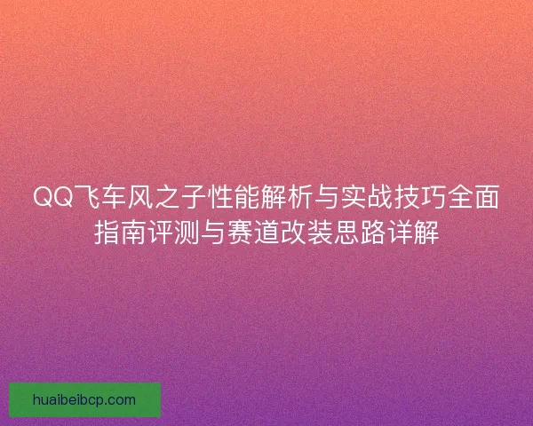 QQ飞车风之子性能解析与实战技巧全面指南评测与赛道改装思路详解