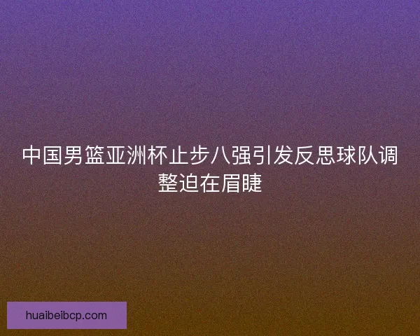 中国男篮亚洲杯止步八强引发反思球队调整迫在眉睫