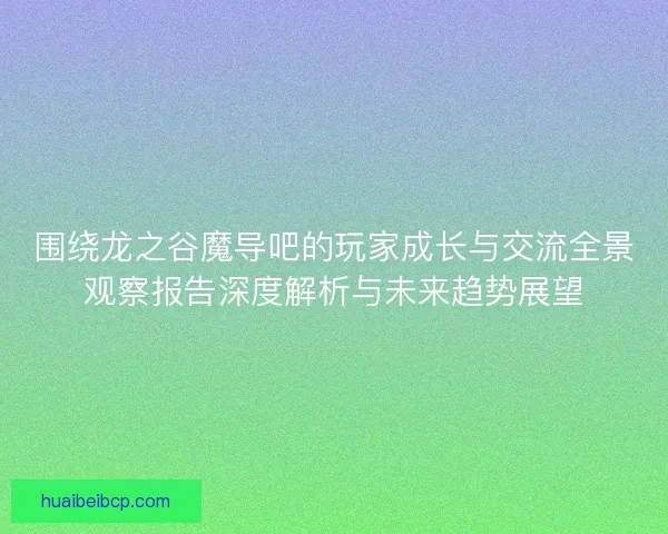 围绕龙之谷魔导吧的玩家成长与交流全景观察报告深度解析与未来趋势展望