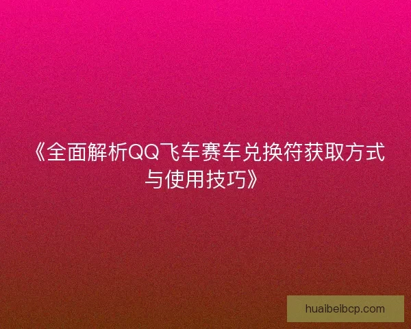 《全面解析QQ飞车赛车兑换符获取方式与使用技巧》