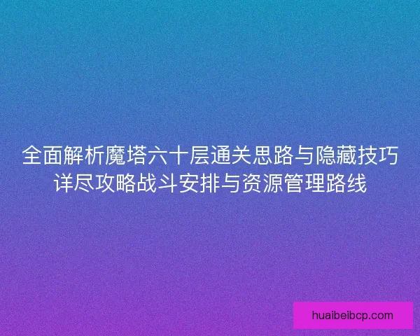 全面解析魔塔六十层通关思路与隐藏技巧详尽攻略战斗安排与资源管理路线