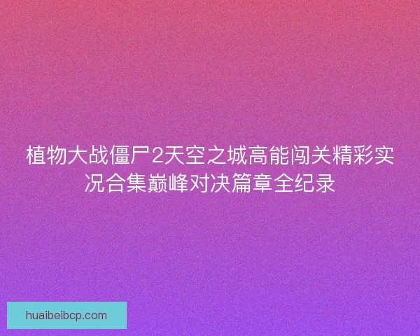 植物大战僵尸2天空之城高能闯关精彩实况合集巅峰对决篇章全纪录