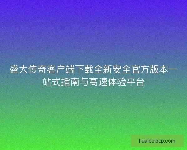 盛大传奇客户端下载全新安全官方版本一站式指南与高速体验平台